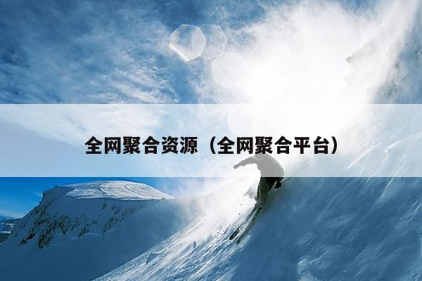 全网聚合资源(全网聚合平台) 全网聚合资源(全网聚合平台)