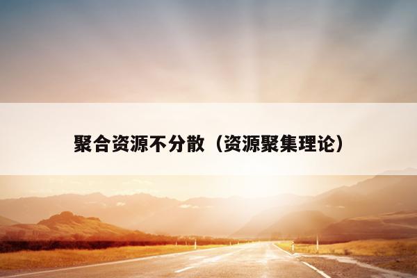 聚合资源不分散(资源聚集理论) 聚合资源不分散(资源聚集理论)