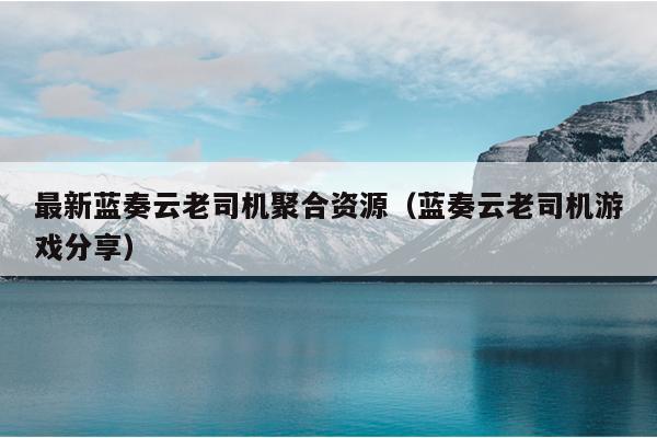 最新蓝奏云老司机聚合资源(蓝奏云老司机游戏分享) 最新蓝奏云老司机聚合资源(蓝奏云老司机游戏分享)