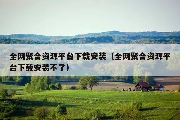 全网聚合资源平台下载安装（全网聚合资源平台下载安装不了）