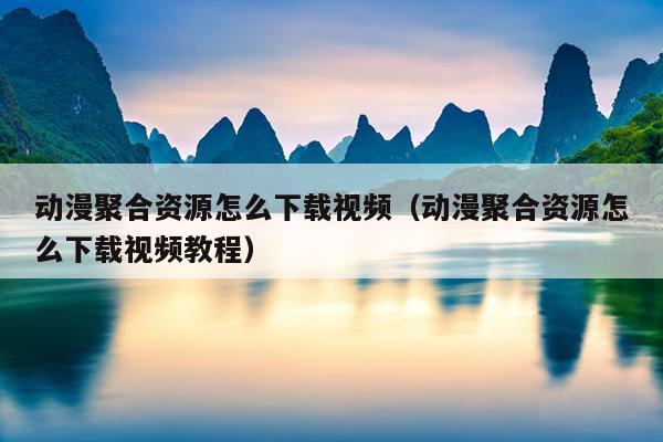 动漫聚合资源怎么下载视频（动漫聚合资源怎么下载视频教程）