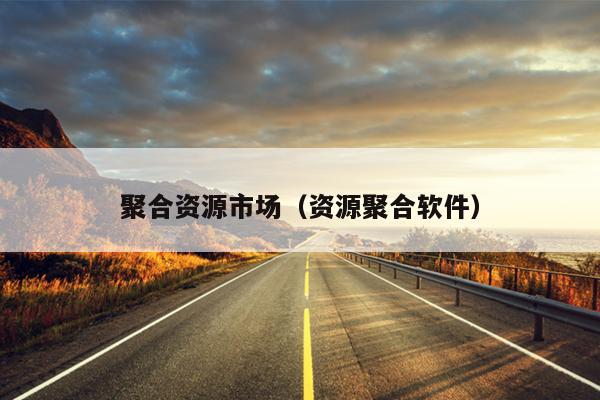 聚合资源市场(资源聚合软件) 聚合资源市场(资源聚合软件)