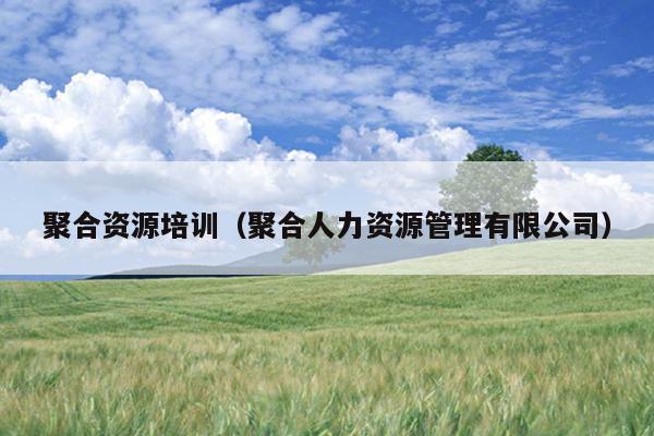 聚合资源培训(聚合人力资源管理有限公司) 聚合资源培训(聚合人力资源管理有限公司)