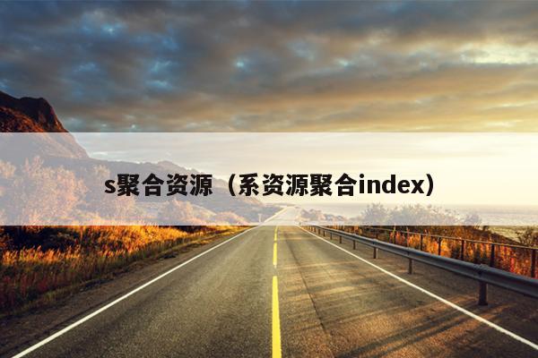 s聚合资源(系资源聚合index) s聚合资源(系资源聚合index)