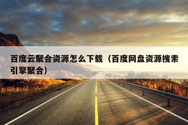 百度云聚合资源怎么下载(百度网盘资源搜索引擎聚合) 百度云聚合资源怎么下载(百度网盘资源搜索引擎聚合)