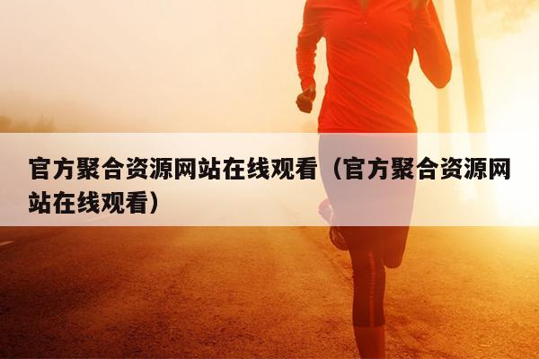 官方聚合资源网站在线观看(官方聚合资源网站在线观看) 官方聚合资源网站在线观看(官方聚合资源网站在线观看)