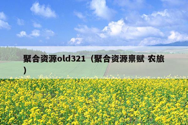聚合资源old321(聚合资源禀赋 农旅) 聚合资源old321(聚合资源禀赋 农旅)