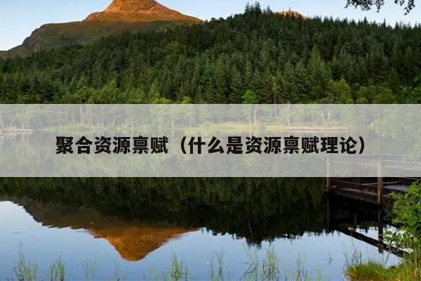 聚合资源禀赋(什么是资源禀赋理论) 聚合资源禀赋(什么是资源禀赋理论)
