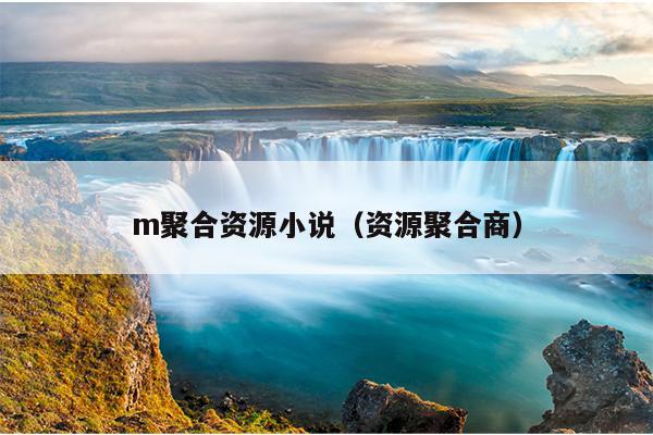 m聚合资源小说(资源聚合商) m聚合资源小说(资源聚合商)
