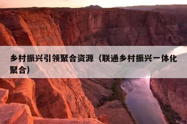 乡村振兴引领聚合资源(联通乡村振兴一体化聚合) 乡村振兴引领聚合资源(联通乡村振兴一体化聚合)