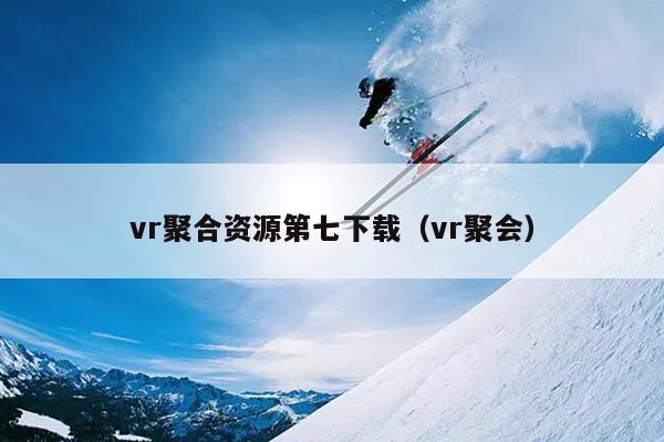 vr聚合资源第七下载（vr聚会）