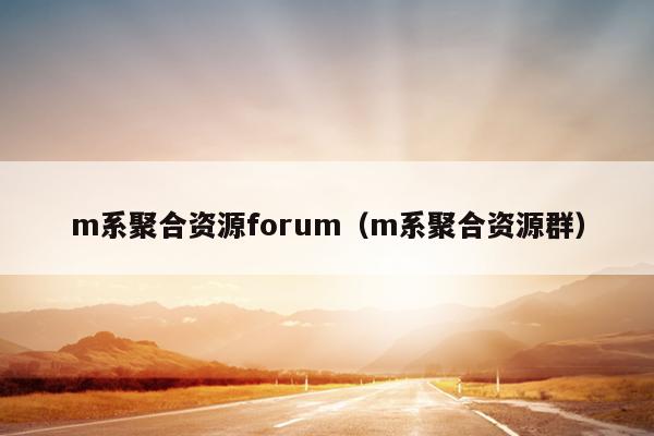 m系聚合资源forum(m系聚合资源群) m系聚合资源forum(m系聚合资源群)