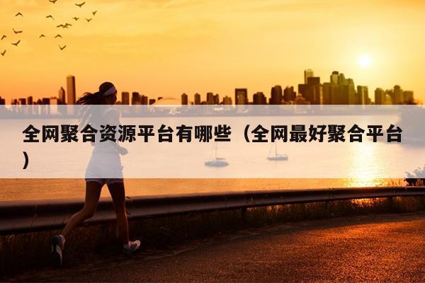 全网聚合资源平台有哪些(全网最好聚合平台) 全网聚合资源平台有哪些(全网最好聚合平台)