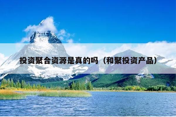 投资聚合资源是真的吗(和聚投资产品) 投资聚合资源是真的吗(和聚投资产品)