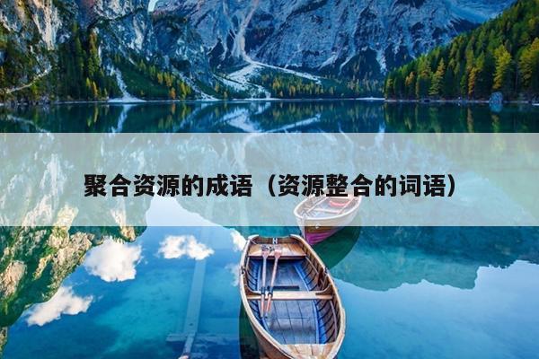 聚合资源的成语(资源整合的词语) 聚合资源的成语(资源整合的词语)
