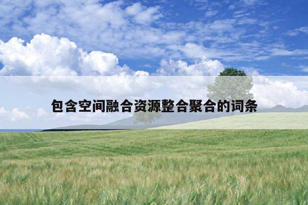 包含空间融合资源整合聚合的词条 包含空间融合资源整合聚合的词条