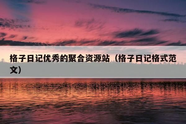格子日记优秀的聚合资源站(格子日记格式范文) 格子日记优秀的聚合资源站(格子日记格式范文)