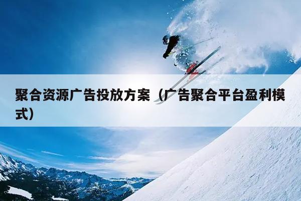 聚合资源广告投放方案(广告聚合平台盈利模式) 聚合资源广告投放方案(广告聚合平台盈利模式)