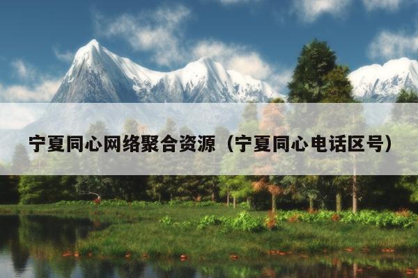 宁夏同心网络聚合资源(宁夏同心电话区号) 宁夏同心网络聚合资源(宁夏同心电话区号)