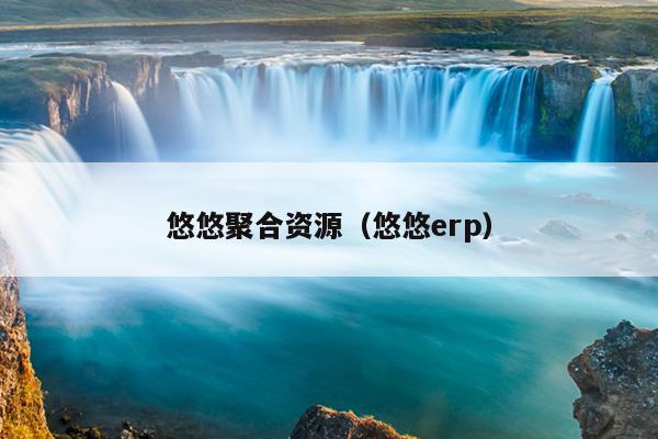 悠悠聚合资源(悠悠erp) 悠悠聚合资源(悠悠erp)