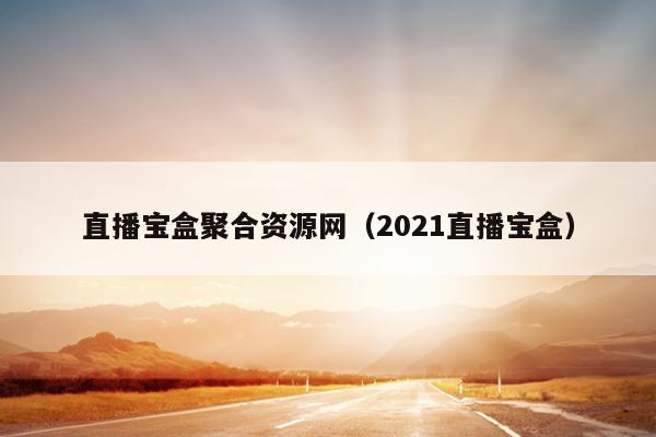 直播宝盒聚合资源网(2021直播宝盒) 直播宝盒聚合资源网(2021直播宝盒)