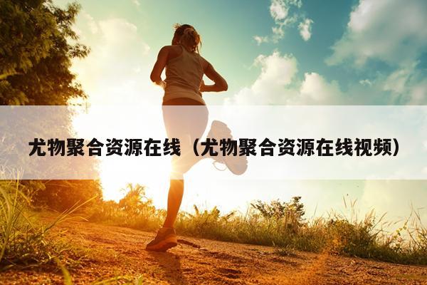 尤物聚合资源在线（尤物聚合资源在线视频）