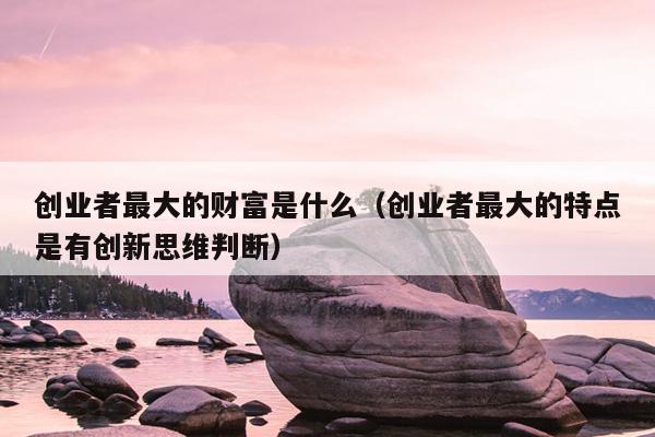 创业者最大的财富是什么(创业者最大的特点是有创新思维判断) 创业者最大的财富是什么(创业者最大的特点是有创新思维判断)