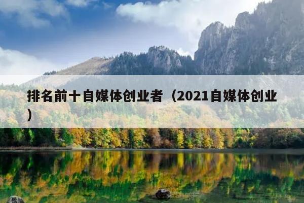 排名前十自媒体创业者（2021自媒体创业）