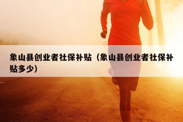 象山县创业者社保补贴(象山县创业者社保补贴多少) 象山县创业者社保补贴(象山县创业者社保补贴多少)