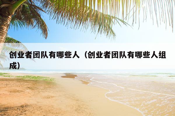 创业者团队有哪些人(创业者团队有哪些人组成) 创业者团队有哪些人(创业者团队有哪些人组成)
