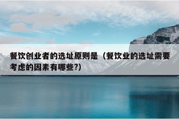 餐饮创业者的选址原则是(餐饮业的选址需要考虑的因素有哪些?) 餐饮创业者的选址原则是(餐饮业的选址需要考虑的因素有哪些?)