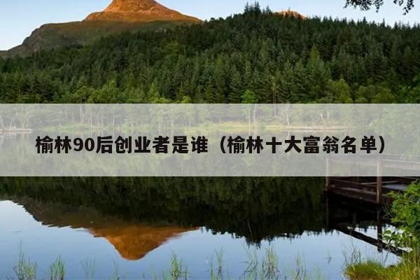 榆林90后创业者是谁(榆林十大富翁名单) 榆林90后创业者是谁(榆林十大富翁名单)