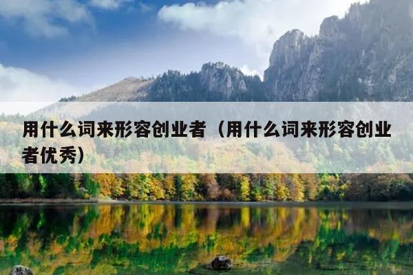 用什么词来形容创业者(用什么词来形容创业者优秀) 用什么词来形容创业者(用什么词来形容创业者优秀)