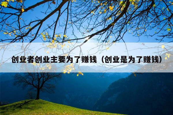 创业者创业主要为了赚钱(创业是为了赚钱) 创业者创业主要为了赚钱(创业是为了赚钱)