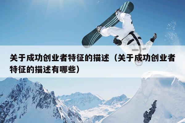 关于成功创业者特征的描述(关于成功创业者特征的描述有哪些) 关于成功创业者特征的描述(关于成功创业者特征的描述有哪些)