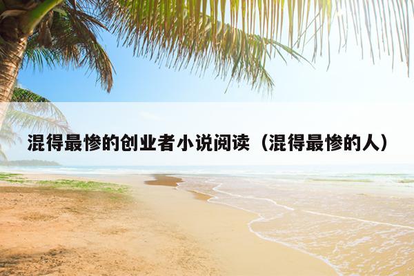 混得最惨的创业者小说阅读(混得最惨的人) 混得最惨的创业者小说阅读(混得最惨的人)