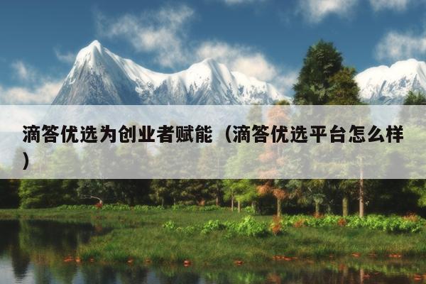 滴答优选为创业者赋能(滴答优选平台怎么样) 滴答优选为创业者赋能(滴答优选平台怎么样)