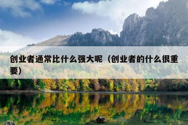 创业者通常比什么强大呢(创业者的什么很重要) 创业者通常比什么强大呢(创业者的什么很重要)