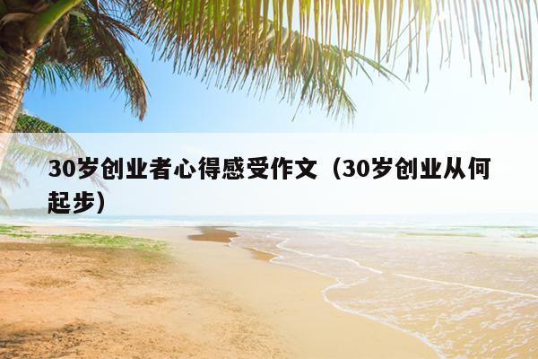 30岁创业者心得感受作文(30岁创业从何起步) 30岁创业者心得感受作文(30岁创业从何起步)