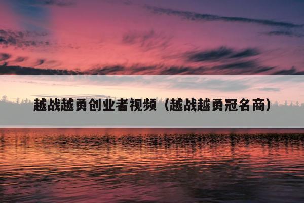 越战越勇创业者视频（越战越勇冠名商）