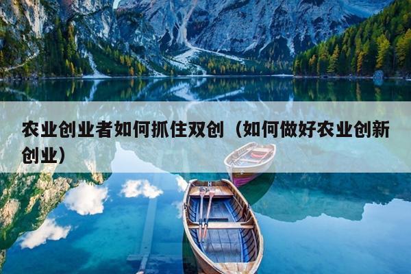 农业创业者如何抓住双创(如何做好农业创新创业) 农业创业者如何抓住双创(如何做好农业创新创业)