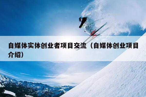 自媒体实体创业者项目交流(自媒体创业项目介绍) 自媒体实体创业者项目交流(自媒体创业项目介绍)