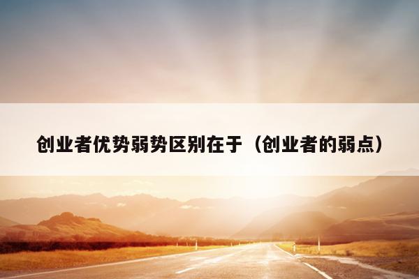 创业者优势弱势区别在于(创业者的弱点) 创业者优势弱势区别在于(创业者的弱点)