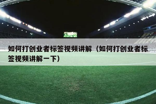 如何打创业者标签视频讲解(如何打创业者标签视频讲解一下) 如何打创业者标签视频讲解(如何打创业者标签视频讲解一下)