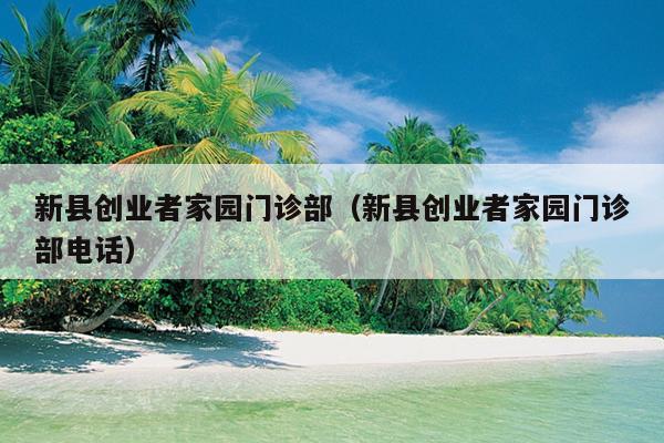 新县创业者家园门诊部（新县创业者家园门诊部电话）