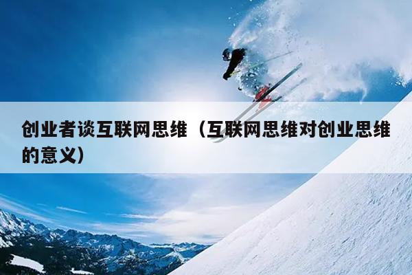 创业者谈互联网思维（互联网思维对创业思维的意义）