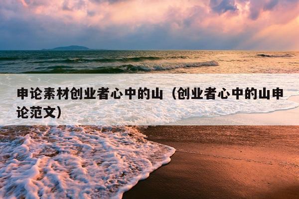 申论素材创业者心中的山(创业者心中的山申论范文) 申论素材创业者心中的山(创业者心中的山申论范文)