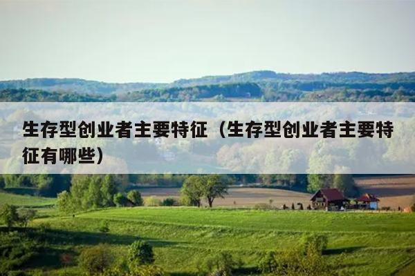 生存型创业者主要特征(生存型创业者主要特征有哪些) 生存型创业者主要特征(生存型创业者主要特征有哪些)