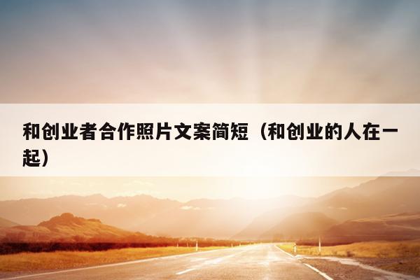 和创业者合作照片文案简短（和创业的人在一起）