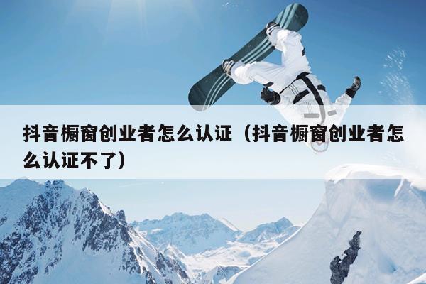 抖音橱窗创业者怎么认证(抖音橱窗创业者怎么认证不了) 抖音橱窗创业者怎么认证(抖音橱窗创业者怎么认证不了)